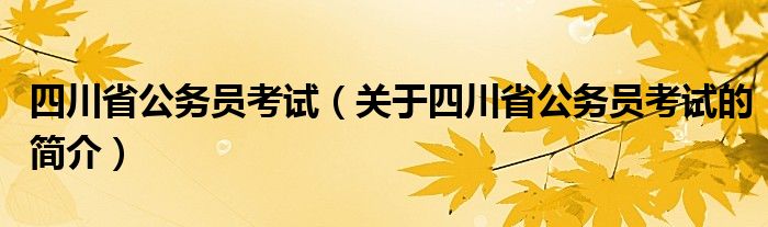 四川省公务员考试（关于四川省公务员考试的简介）