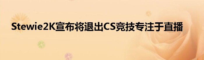 Stewie2K宣布将退出CS竞技专注于直播