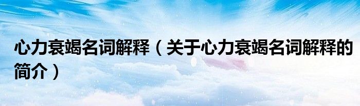 心力衰竭名词解释（关于心力衰竭名词解释的简介）