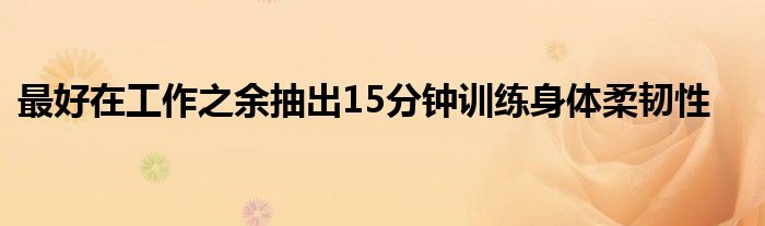 最好在工作之余抽出15分钟训练身体柔韧性