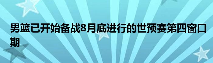 男篮已开始备战8月底进行的世预赛第四窗口期