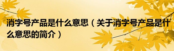 消字号产品是什么意思（关于消字号产品是什么意思的简介）