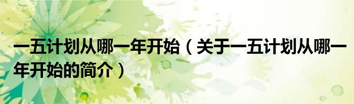 一五计划从哪一年开始（关于一五计划从哪一年开始的简介）
