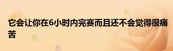 它会让你在6小时内完赛而且还不会觉得很痛苦