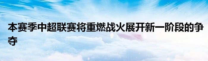 本赛季中超联赛将重燃战火展开新一阶段的争夺