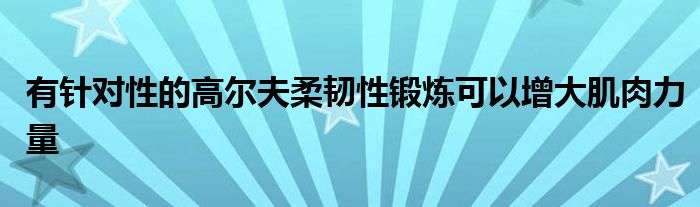 有针对性的高尔夫柔韧性锻炼可以增大肌肉力量