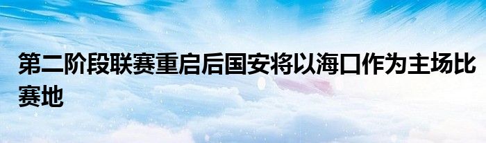 第二阶段联赛重启后国安将以海口作为主场比赛地