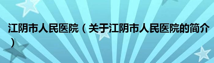 江阴市人民医院（关于江阴市人民医院的简介）