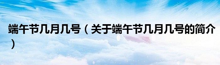 端午节几月几号（关于端午节几月几号的简介）