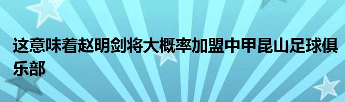 这意味着赵明剑将大概率加盟中甲昆山足球俱乐部