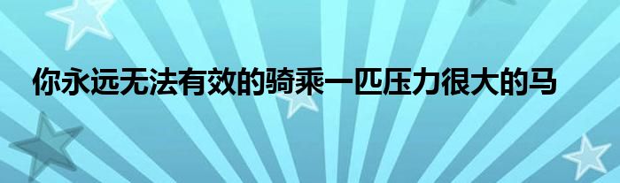 你永远无法有效的骑乘一匹压力很大的马