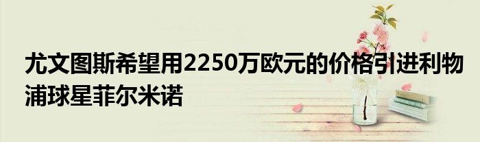 尤文图斯希望用2250万欧元的价格引进利物浦球星菲尔米诺