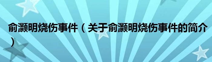 俞灏明烧伤事件（关于俞灏明烧伤事件的简介）