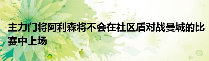 主力门将阿利森将不会在社区盾对战曼城的比赛中上场