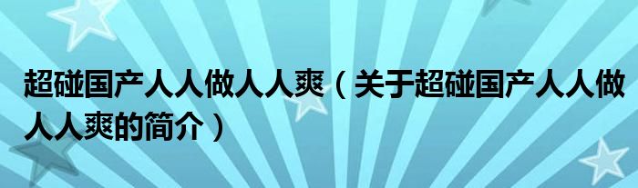 超碰国产人人做人人爽（关于超碰国产人人做人人爽的简介）