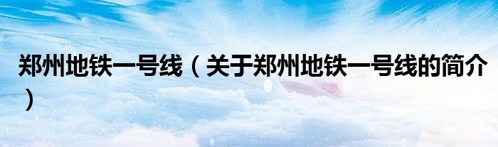 郑州地铁一号线（关于郑州地铁一号线的简介）
