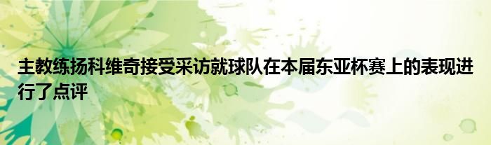 主教练扬科维奇接受采访就球队在本届东亚杯赛上的表现进行了点评