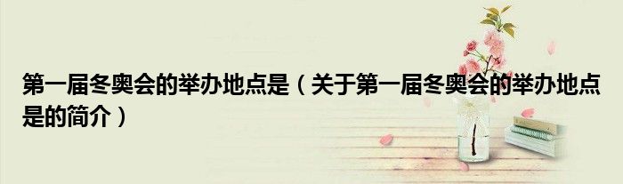 第一届冬奥会的举办地点是（关于第一届冬奥会的举办地点是的简介）