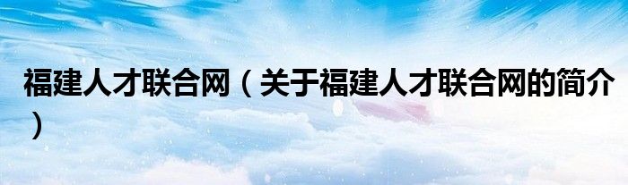 福建人才联合网（关于福建人才联合网的简介）