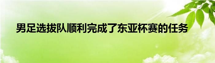 男足选拔队顺利完成了东亚杯赛的任务