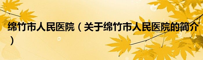 绵竹市人民医院（关于绵竹市人民医院的简介）