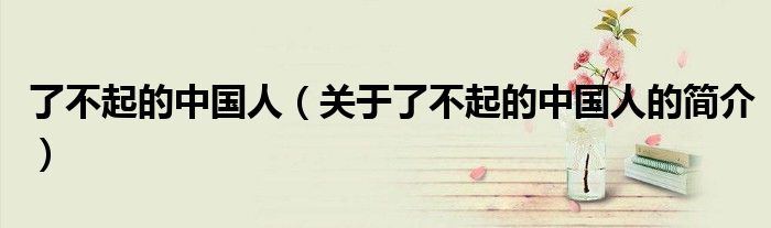 了不起的中国人（关于了不起的中国人的简介）