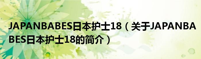 JAPANBABES日本护士18（关于JAPANBABES日本护士18的简介）