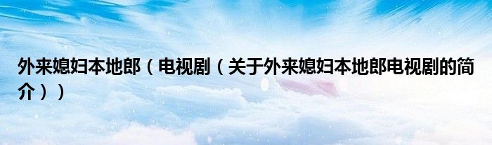 外来媳妇本地郎（电视剧（关于外来媳妇本地郎电视剧的简介））