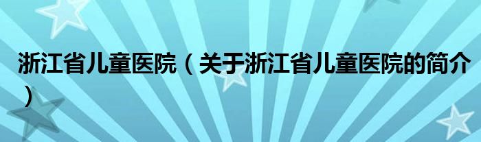 浙江省儿童医院（关于浙江省儿童医院的简介）