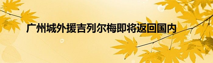 广州城外援吉列尔梅即将返回国内