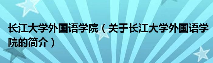 长江大学外国语学院（关于长江大学外国语学院的简介）