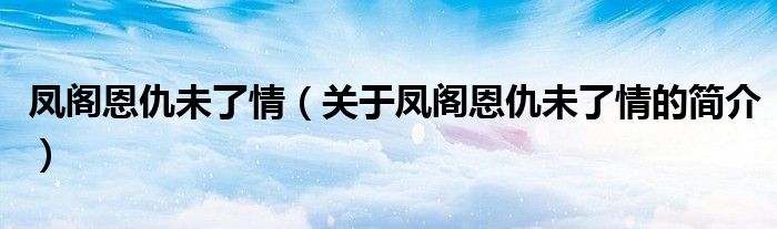 凤阁恩仇未了情（关于凤阁恩仇未了情的简介）