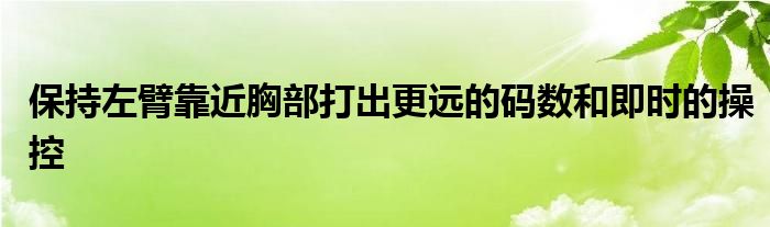 保持左臂靠近胸部打出更远的码数和即时的操控