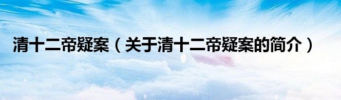 清十二帝疑案（关于清十二帝疑案的简介）