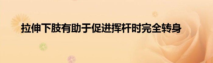 拉伸下肢有助于促进挥杆时完全转身