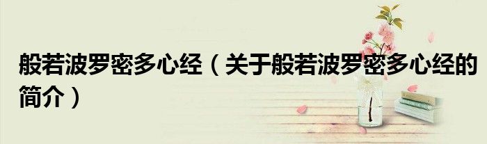 般若波罗密多心经（关于般若波罗密多心经的简介）