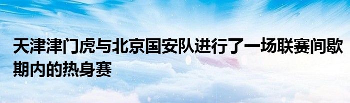 天津津门虎与北京国安队进行了一场联赛间歇期内的热身赛