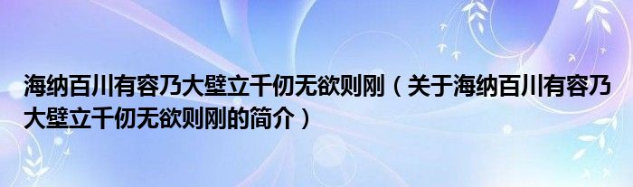 海纳百川有容乃大壁立千仞无欲则刚（关于海纳百川有容乃大壁立千仞无欲则刚的简介）