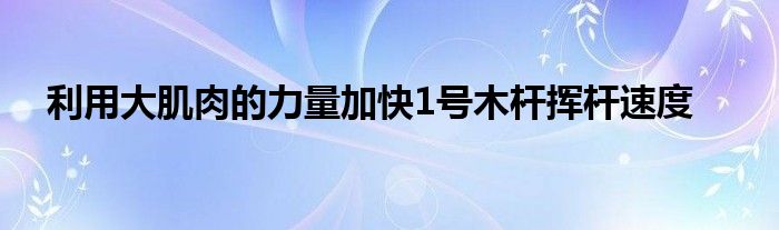 利用大肌肉的力量加快1号木杆挥杆速度