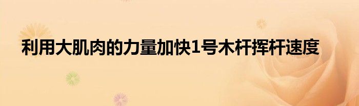 利用大肌肉的力量加快1号木杆挥杆速度