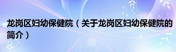 龙岗区妇幼保健院（关于龙岗区妇幼保健院的简介）