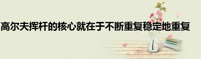 高尔夫挥杆的核心就在于不断重复稳定地重复