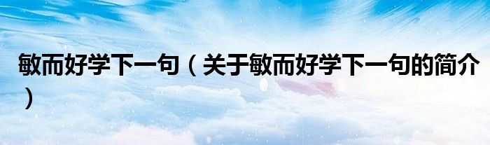 敏而好学下一句（关于敏而好学下一句的简介）