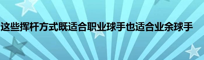 这些挥杆方式既适合职业球手也适合业余球手