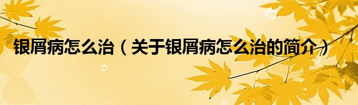 银屑病怎么治（关于银屑病怎么治的简介）