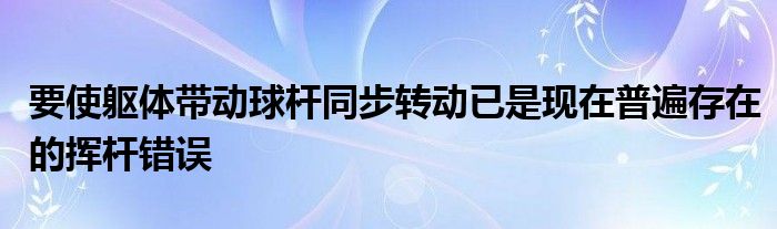 要使躯体带动球杆同步转动已是现在普遍存在的挥杆错误