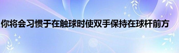 你将会习惯于在触球时使双手保持在球杆前方
