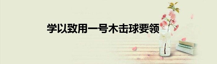 学以致用一号木击球要领