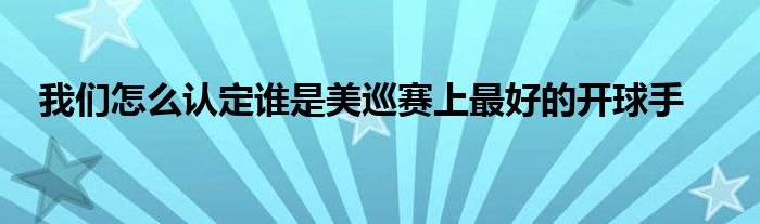 我们怎么认定谁是美巡赛上最好的开球手