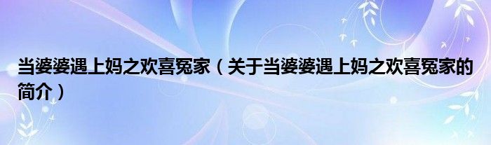 当婆婆遇上妈之欢喜冤家（关于当婆婆遇上妈之欢喜冤家的简介）